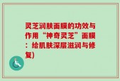 灵芝润肤面膜的功效与作用“神奇灵芝”面膜：给肌肤深层滋润与修复)