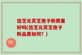 信芝元灵芝孢子粉质量好吗(信芝元灵芝孢子粉品质如何？)
