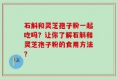 石斛和灵芝孢子粉一起吃吗？让你了解石斛和灵芝孢子粉的食用方法？
