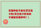 肾囊肿能不能吃灵芝孢子粉(灵芝孢子粉有助于缓解肾囊肿吗？)