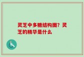 灵芝中多糖结构图？灵芝的精华是什么