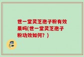 世一堂灵芝孢子粉有效果吗(世一堂灵芝孢子粉功效如何？)
