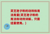 灵芝孢子粉的功效和用法用量(灵芝孢子粉的用法和功效详解，只需适量使用。)