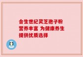 合生世纪灵芝孢子粉 营养丰富 为健康养生提供优质选择