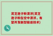 灵芝孢子粉漂浮(灵芝孢子粉在空中漂浮，有望开发新型输送技术)