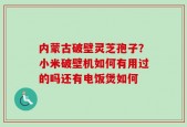 内蒙古破壁灵芝孢子？小米破壁机如何有用过的吗还有电饭煲如何