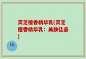 灵芝檀香精华乳(灵芝檀香精华乳：美肤佳品)