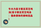 牛大力莲子黑豆灵芝鸡汤(莲子黑豆灵芝鸡汤：强身健体的美味佳品)
