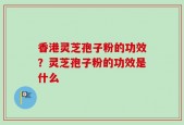 香港灵芝孢子粉的功效？灵芝孢子粉的功效是什么