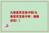 九善堂灵芝孢子粉(九善堂灵芝孢子粉：健康必选！)