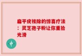 扁平疣祛除的惊喜疗法：灵芝孢子粉让你重拾光滑