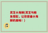 灵芝小海鲜(灵芝与鲍鱼搭配，让你尝遍小海鲜的美味！)