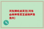 河东狮吼送灵芝(河东山林神奇灵芝送别声势浩大)