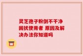 灵芝孢子粉倒不干净 困扰使用者 原因及解决办法你知道吗