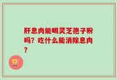 肝息肉能喝灵芝孢子粉吗？吃什么能消除息肉？
