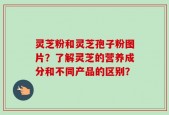 灵芝粉和灵芝孢子粉图片？了解灵芝的营养成分和不同产品的区别？
