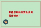 非孢子粉能否安全食用灵芝粉末？