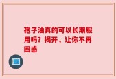 孢子油真的可以长期服用吗？揭开，让你不再困惑