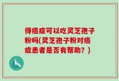得癌症可以吃灵芝孢子粉吗(灵芝孢子粉对癌症患者是否有帮助？)