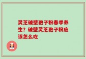 灵芝破壁孢子粉春季养生？破壁灵芝孢子粉应该怎么吃
