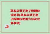 草晶华灵芝孢子粉颗粒说明书(草晶华灵芝孢子粉颗粒使用方法及注意事项)