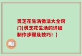 灵芝花生汤做法大全窍门(灵芝花生汤的详细制作步骤及技巧！)