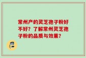 常州产的灵芝孢子粉好不好？了解常州灵芝孢子粉的品质与效果？