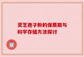 灵芝孢子粉的保质期与科学存储方法探讨