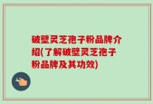 破壁灵芝孢子粉品牌介绍(了解破壁灵芝孢子粉品牌及其功效)