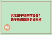 灵芝孢子粉保存容器？孢子粉保质期多长时间
