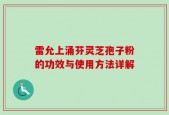 雷允上涌芬灵芝孢子粉的功效与使用方法详解