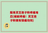 服用灵芝孢子粉疼痛难忍(缓解疼痛！灵芝孢子粉拥有镇痛功效)