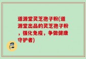 道源堂灵芝孢子粉(道源堂出品的灵芝孢子粉，强化免疫，争做健康守护者)