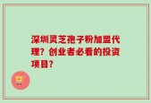 深圳灵芝孢子粉加盟代理？创业者必看的投资项目？