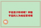 平菇孢子粉咳嗽？种植平菇的人为啥经常咳嗽