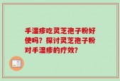 手湿疹吃灵芝孢子粉好使吗？探讨灵芝孢子粉对手湿疹的疗效？