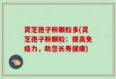 灵芝孢子粉颗粒多(灵芝孢子粉颗粒：提高免疫力，助您长寿健康)