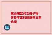 鞍山破壁灵芝孢子粉：营养丰富的健康养生新选择