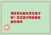 慢性胃炎能吃灵芝孢子粉？灵芝孢子粉胶囊有副作用吗