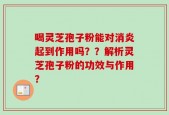 喝灵芝孢子粉能对消炎起到作用吗？？解析灵芝孢子粉的功效与作用？