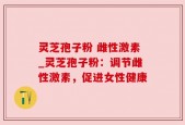 灵芝孢子粉 雌性激素_灵芝孢子粉：调节雌性激素，促进女性健康