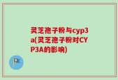 灵芝孢子粉与cyp3a(灵芝孢子粉对CYP3A的影响)
