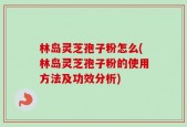 林岛灵芝孢子粉怎么(林岛灵芝孢子粉的使用方法及功效分析)