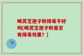 喝灵芝孢子粉排毒不好吗(喝灵芝孢子粉是否有排毒效果？)