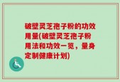 破壁灵芝孢子粉的功效用量(破壁灵芝孢子粉用法和功效一览，量身定制健康计划)