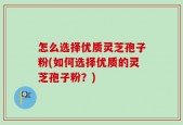 怎么选择优质灵芝孢子粉(如何选择优质的灵芝孢子粉？)