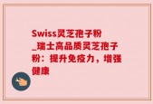 Swiss灵芝孢子粉_瑞士高品质灵芝孢子粉：提升免疫力，增强健康