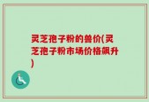 灵芝孢子粉的兽价(灵芝孢子粉市场价格飙升)