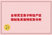 全球灵芝孢子粉佳产区探秘及其独特优势分析