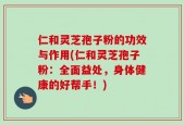 仁和灵芝孢子粉的功效与作用(仁和灵芝孢子粉：全面益处，身体健康的好帮手！)
